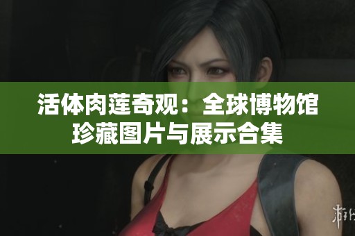 活体肉莲奇观：全球博物馆珍藏图片与展示合集