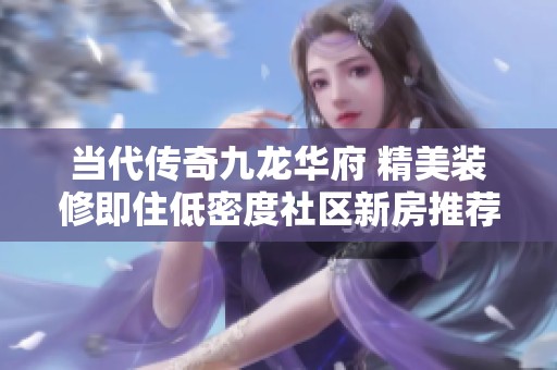 当代传奇九龙华府 精美装修即住低密度社区新房推荐