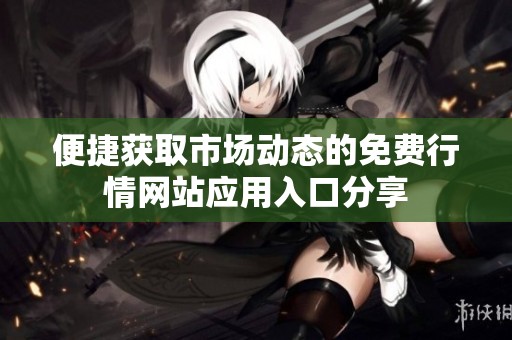 便捷获取市场动态的免费行情网站应用入口分享