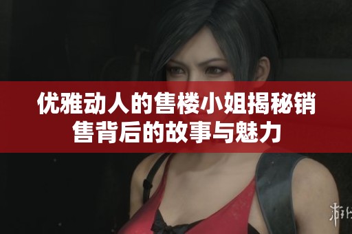 优雅动人的售楼小姐揭秘销售背后的故事与魅力