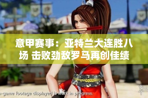 意甲赛事：亚特兰大连胜八场 击败劲敌罗马再创佳绩