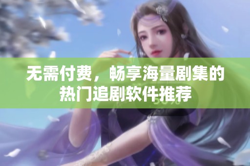 无需付费，畅享海量剧集的热门追剧软件推荐