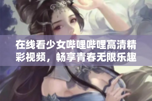 在线看少女哔哩哔哩高清精彩视频，畅享青春无限乐趣