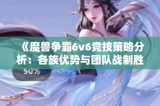 《魔兽争霸6v6竞技策略分析：各族优势与团队战制胜秘籍》
