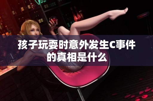 孩子玩耍时意外发生C事件的真相是什么