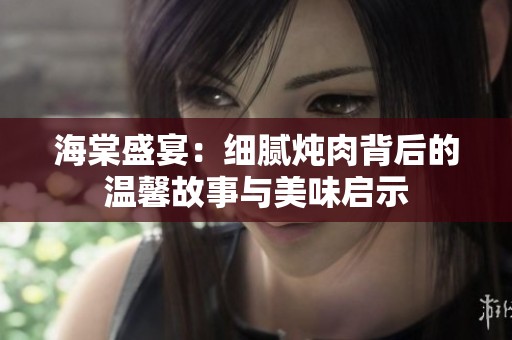 海棠盛宴：细腻炖肉背后的温馨故事与美味启示