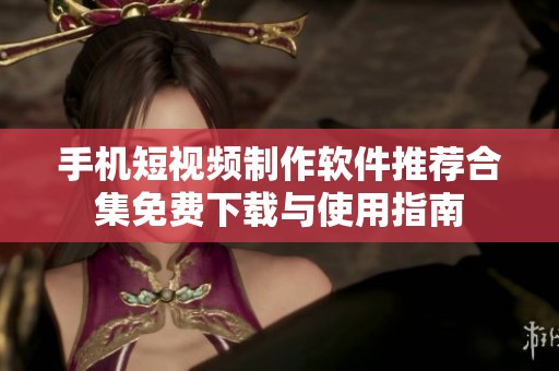 手机短视频制作软件推荐合集免费下载与使用指南