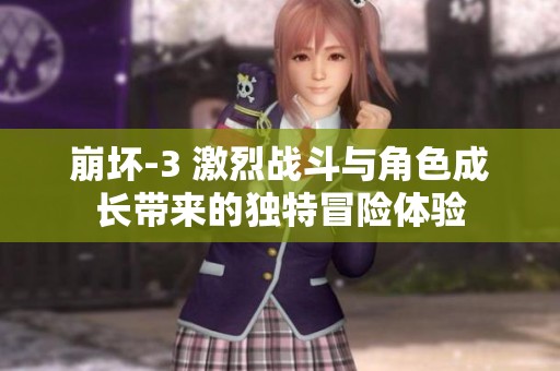崩坏-3 激烈战斗与角色成长带来的独特冒险体验