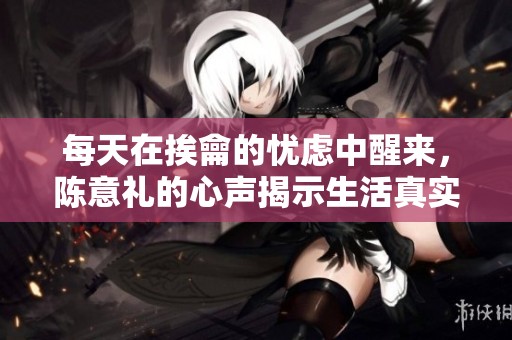 每天在挨龠的忧虑中醒来，陈意礼的心声揭示生活真实与挣扎