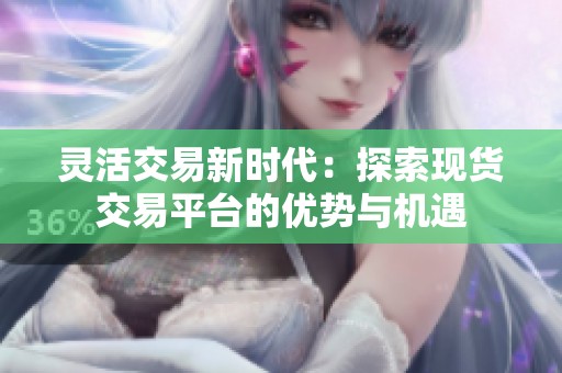 灵活交易新时代：探索现货交易平台的优势与机遇