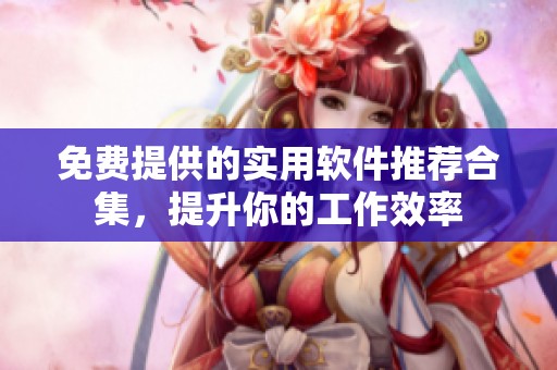 免费提供的实用软件推荐合集，提升你的工作效率