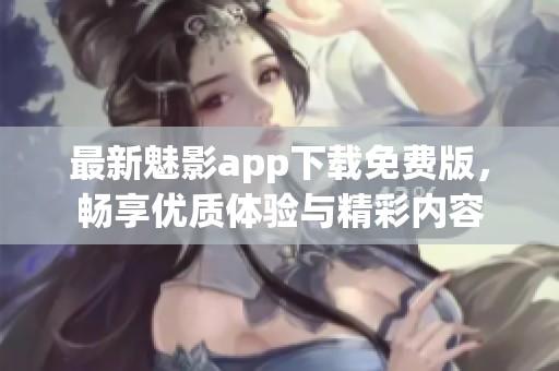 最新魅影app下载免费版，畅享优质体验与精彩内容