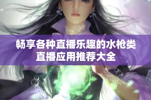 畅享各种直播乐趣的水枪类直播应用推荐大全