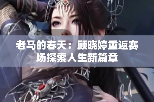 老马的春天：顾晓婷重返赛场探索人生新篇章