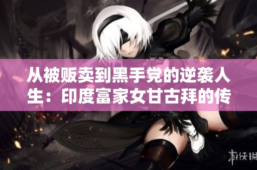 从被贩卖到黑手党的逆袭人生：印度富家女甘古拜的传奇故事