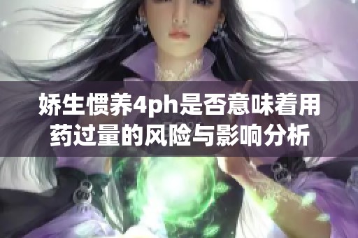 娇生惯养4ph是否意味着用药过量的风险与影响分析