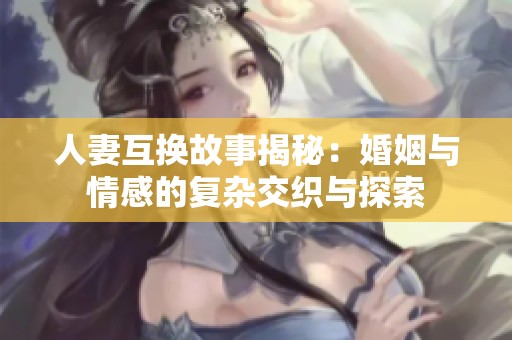 人妻互换故事揭秘：婚姻与情感的复杂交织与探索