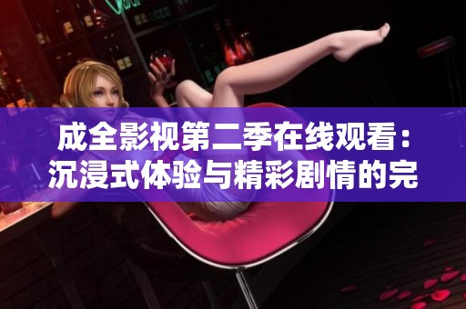 成全影视第二季在线观看：沉浸式体验与精彩剧情的完美结合