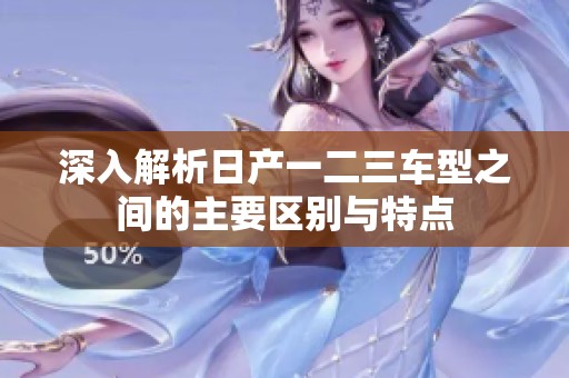 深入解析日产一二三车型之间的主要区别与特点