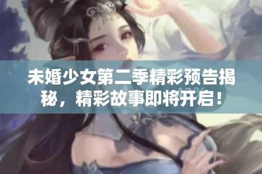 未婚少女第二季精彩预告揭秘，精彩故事即将开启！