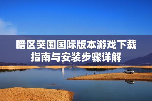 暗区突围国际版本游戏下载指南与安装步骤详解