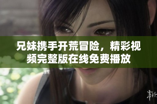 兄妹携手开荒冒险，精彩视频完整版在线免费播放