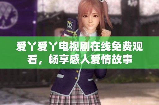 爱丫爱丫电视剧在线免费观看，畅享感人爱情故事
