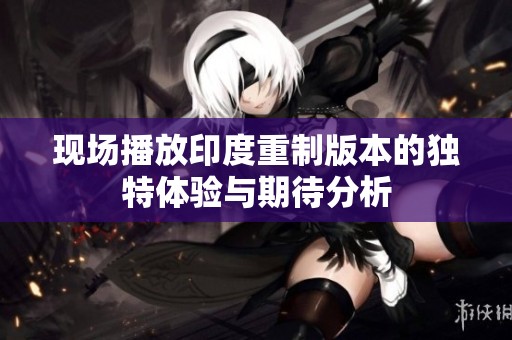 现场播放印度重制版本的独特体验与期待分析