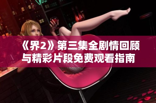 《界2》第三集全剧情回顾与精彩片段免费观看指南
