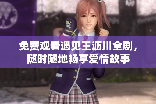 免费观看遇见王沥川全剧，随时随地畅享爱情故事