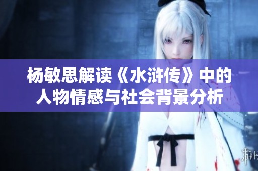 杨敏思解读《水浒传》中的人物情感与社会背景分析