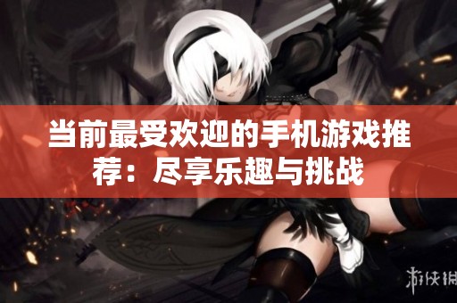 当前最受欢迎的手机游戏推荐：尽享乐趣与挑战
