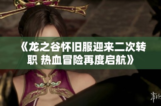 《龙之谷怀旧服迎来二次转职 热血冒险再度启航》