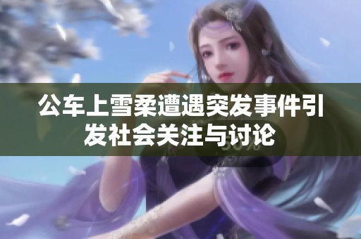 公车上雪柔遭遇突发事件引发社会关注与讨论