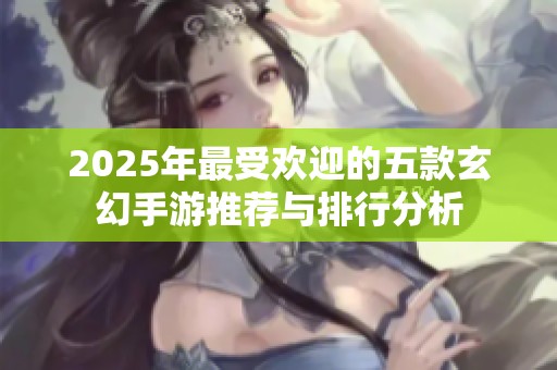 2025年最受欢迎的五款玄幻手游推荐与排行分析