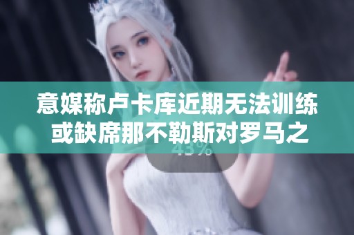 意媒称卢卡库近期无法训练 或缺席那不勒斯对罗马之战