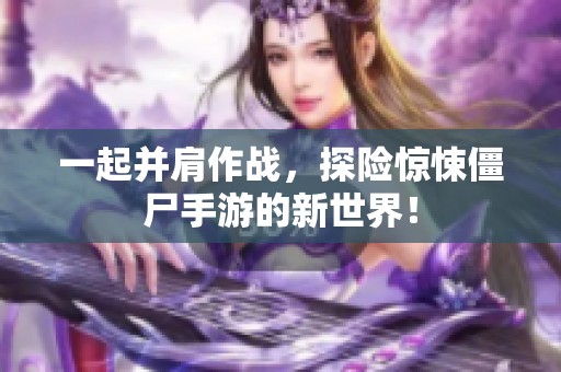 一起并肩作战，探险惊悚僵尸手游的新世界！