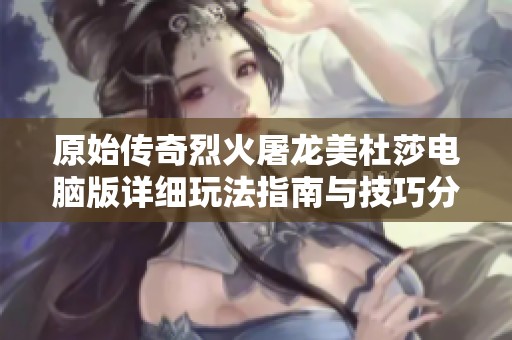 原始传奇烈火屠龙美杜莎电脑版详细玩法指南与技巧分享