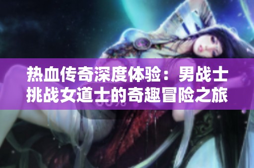 热血传奇深度体验：男战士挑战女道士的奇趣冒险之旅
