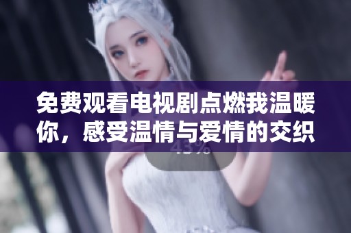 免费观看电视剧点燃我温暖你，感受温情与爱情的交织