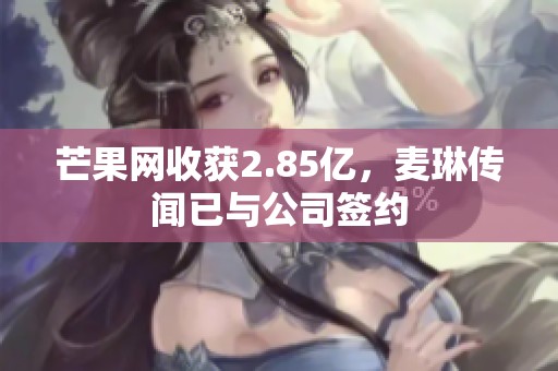 芒果网收获2.85亿，麦琳传闻已与公司签约