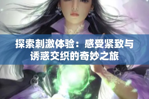 探索刺激体验：感受紧致与诱惑交织的奇妙之旅