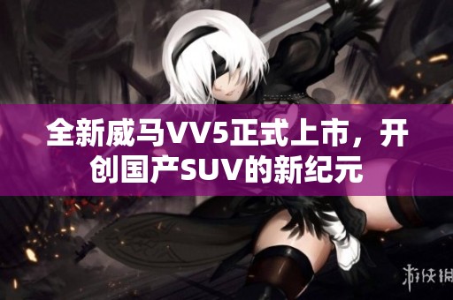 全新威马VV5正式上市，开创国产SUV的新纪元