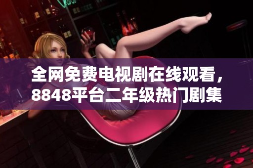 全网免费电视剧在线观看，8848平台二年级热门剧集推荐