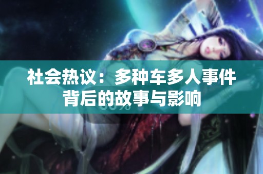 社会热议：多种车多人事件背后的故事与影响