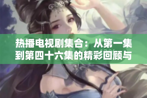 热播电视剧集合：从第一集到第四十六集的精彩回顾与剧情分析