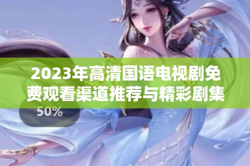 2023年高清国语电视剧免费观看渠道推荐与精彩剧集盘点