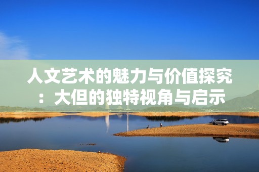人文艺术的魅力与价值探究：大但的独特视角与启示