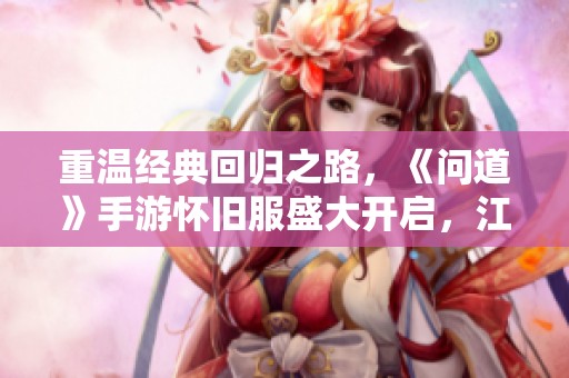 重温经典回归之路，《问道》手游怀旧服盛大开启，江湖再战！