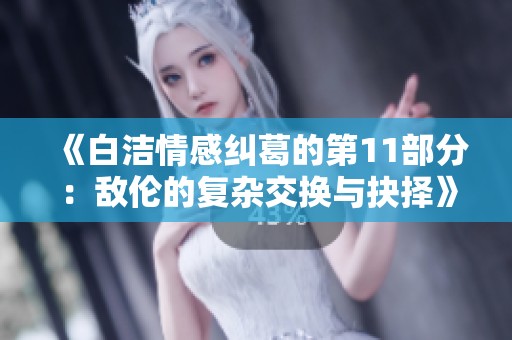 《白洁情感纠葛的第11部分：敌伦的复杂交换与抉择》